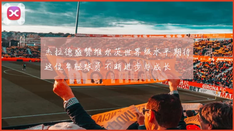 杰拉德盛赞维尔茨世界级水平期待这位年轻球员不断进步与成长