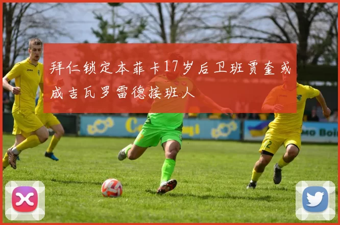 拜仁锁定本菲卡17岁后卫班贾奎或成吉瓦罗雷德接班人