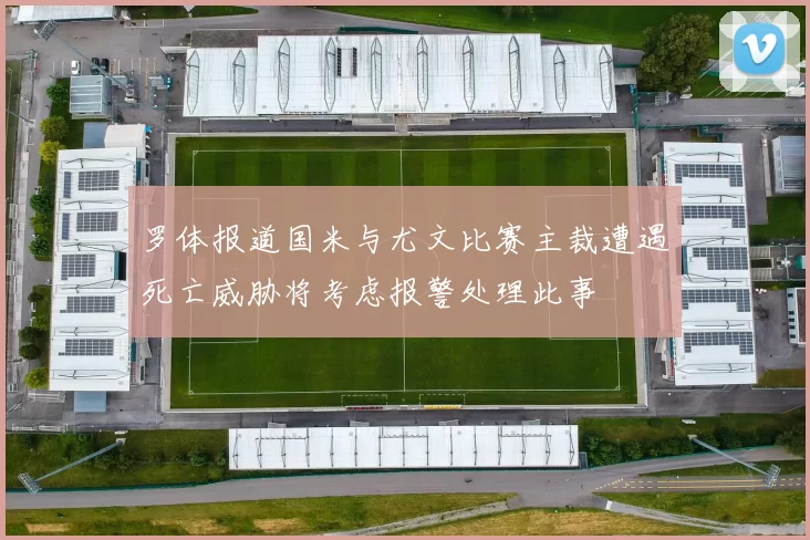 罗体报道国米与尤文比赛主裁遭遇死亡威胁将考虑报警处理此事