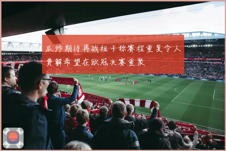 瓜帅期待再战纽卡称赛程重复令人费解希望在欧冠决赛重聚