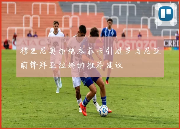 穆里尼奥拒绝本菲卡引进罗马尼亚前锋拜亚拉姆的推荐建议