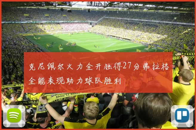 克尼佩尔火力全开独得27分弗拉格全能表现助力球队胜利