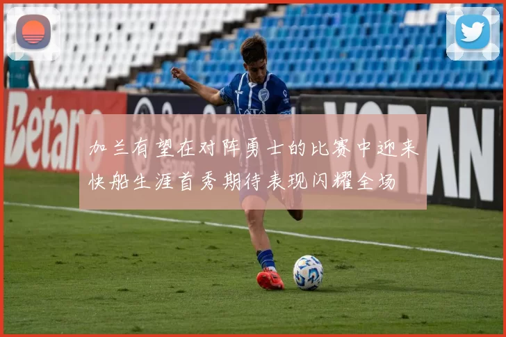 加兰有望在对阵勇士的比赛中迎来快船生涯首秀期待表现闪耀全场