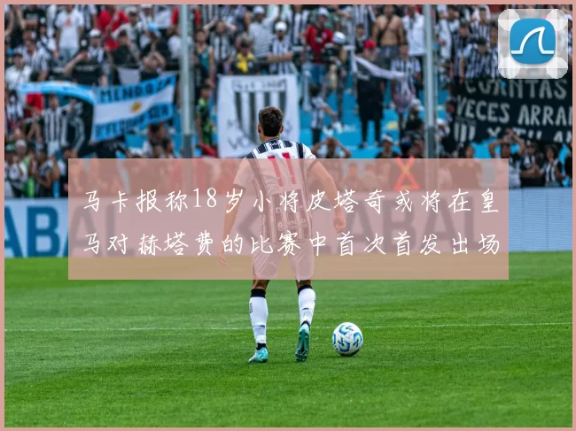 马卡报称18岁小将皮塔奇或将在皇马对赫塔费的比赛中首次首发出场