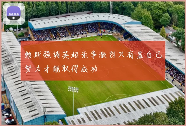 赖斯强调英超竞争激烈只有靠自己努力才能取得成功