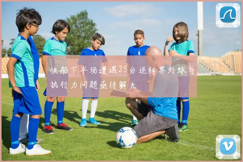 快船下半场遭遇25分逆转界外球与执行力问题亟待解决