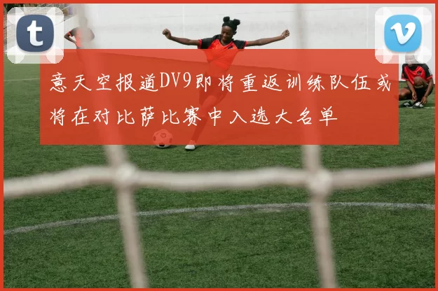 意天空报道DV9即将重返训练队伍或将在对比萨比赛中入选大名单