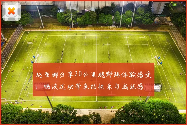 赵丽娜分享20公里越野跑体验感受，畅谈运动带来的快乐与成就感