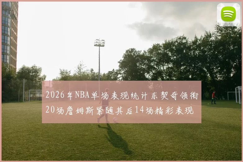 2026年NBA单场表现统计东契奇领衔20场詹姆斯紧随其后14场精彩表现
