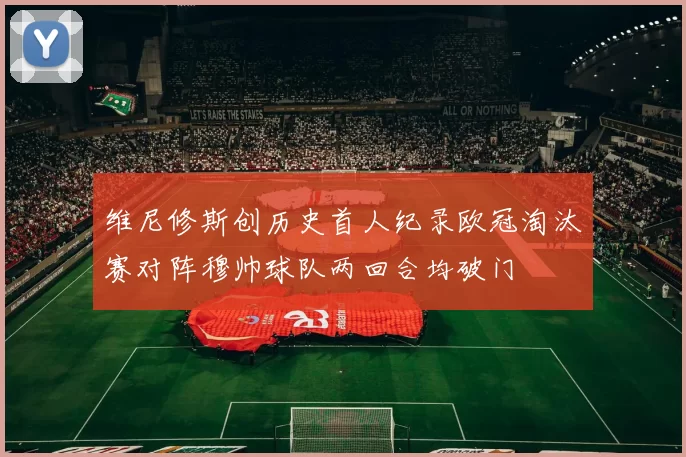 维尼修斯创历史首人纪录欧冠淘汰赛对阵穆帅球队两回合均破门
