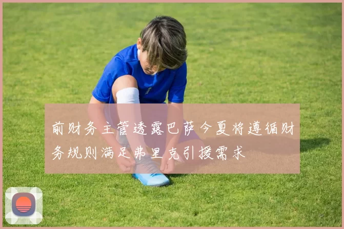 前财务主管透露巴萨今夏将遵循财务规则满足弗里克引援需求