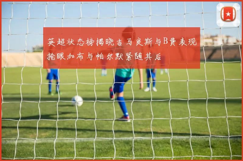 英超状态榜揭晓吉马良斯与B费表现抢眼加布与帕尔默紧随其后