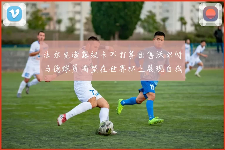 法尔克透露纽卡不打算出售沃尔特马德球员渴望在世界杯上展现自我