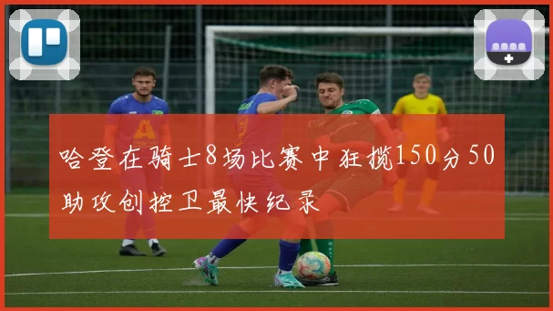 哈登在骑士8场比赛中狂揽150分50助攻创控卫最快纪录
