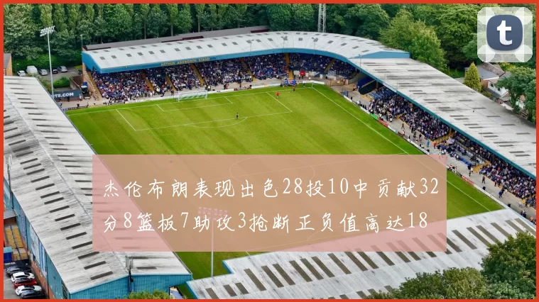 杰伦布朗表现出色28投10中贡献32分8篮板7助攻3抢断正负值高达18