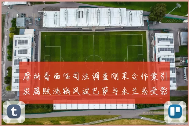 摩纳哥面临司法调查刚果合作案引发腐败洗钱风波巴萨与米兰或受影响