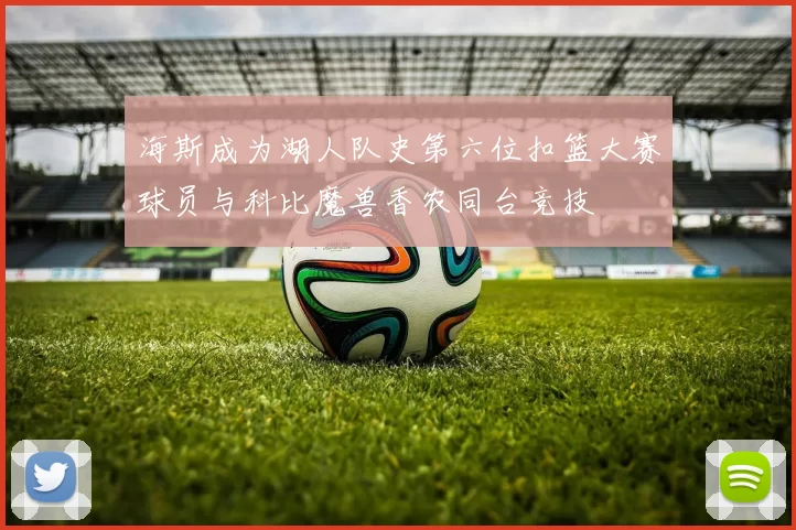 海斯成为湖人队史第六位扣篮大赛球员与科比魔兽香农同台竞技