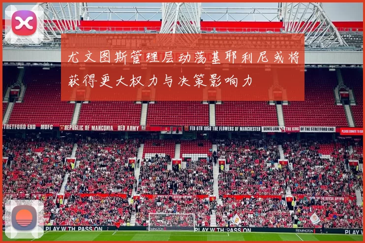 尤文图斯管理层动荡基耶利尼或将获得更大权力与决策影响力