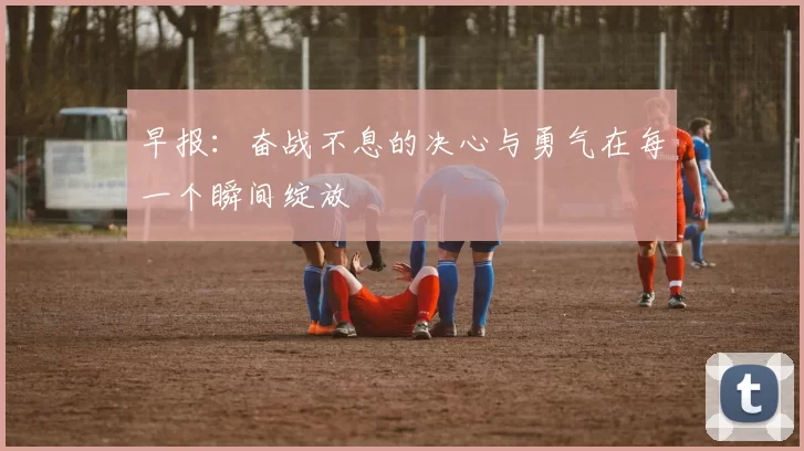 早报：奋战不息的决心与勇气在每一个瞬间绽放