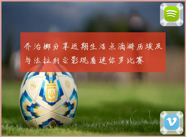乔治娜分享近期生活点滴游历埃及与法拉利合影观看迷你罗比赛
