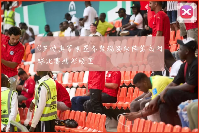 C罗特奥等明星齐聚现场助阵笼式网球比赛精彩纷呈