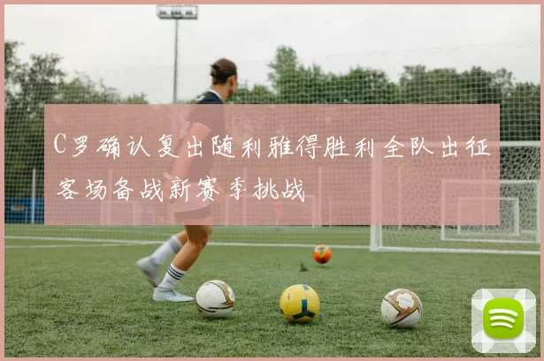 C罗确认复出随利雅得胜利全队出征客场备战新赛季挑战